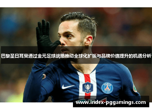 巴黎圣日耳曼通过金元足球战略推动全球化扩张与品牌价值提升的机遇分析