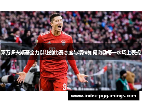 莱万多夫斯基全力以赴的比赛态度与精神如何激励每一次场上表现