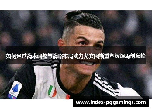 如何通过战术调整与战略布局助力尤文图斯重塑辉煌再创巅峰