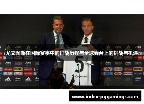 尤文图斯在国际赛事中的征战历程与全球舞台上的挑战与机遇