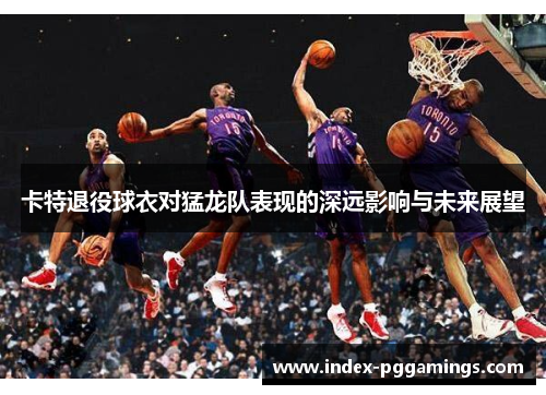 卡特退役球衣对猛龙队表现的深远影响与未来展望