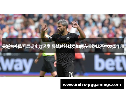 曼城替补阵容展现实力深度 曼城替补球员如何在关键比赛中发挥作用