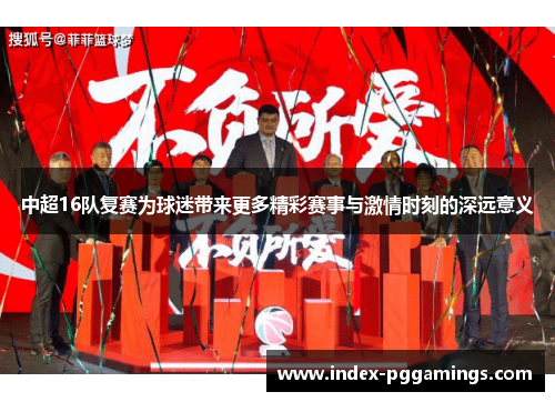 中超16队复赛为球迷带来更多精彩赛事与激情时刻的深远意义
