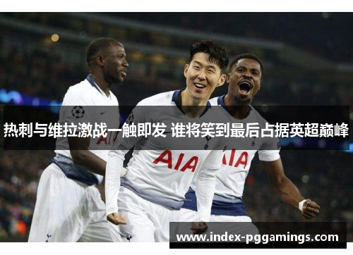 热刺与维拉激战一触即发 谁将笑到最后占据英超巅峰