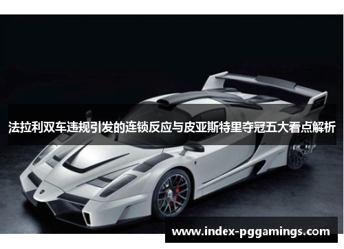 法拉利双车违规引发的连锁反应与皮亚斯特里夺冠五大看点解析