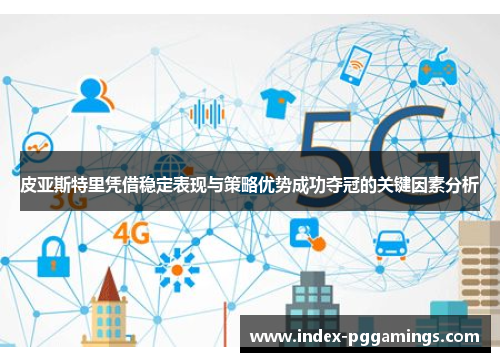 皮亚斯特里凭借稳定表现与策略优势成功夺冠的关键因素分析