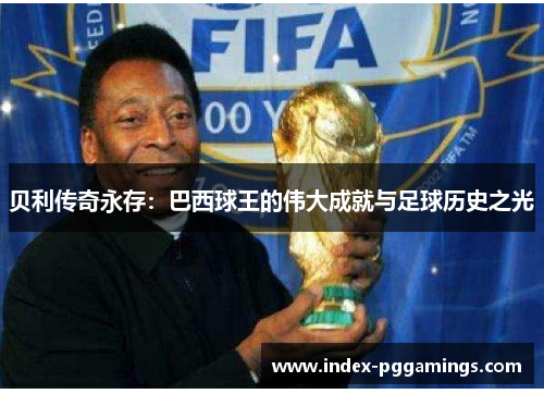贝利传奇永存：巴西球王的伟大成就与足球历史之光