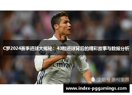 C罗2024赛季进球大揭秘：43粒进球背后的精彩故事与数据分析
