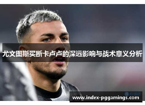 尤文图斯买断卡卢卢的深远影响与战术意义分析