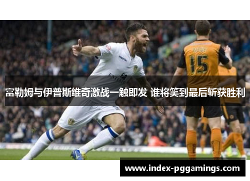 富勒姆与伊普斯维奇激战一触即发 谁将笑到最后斩获胜利