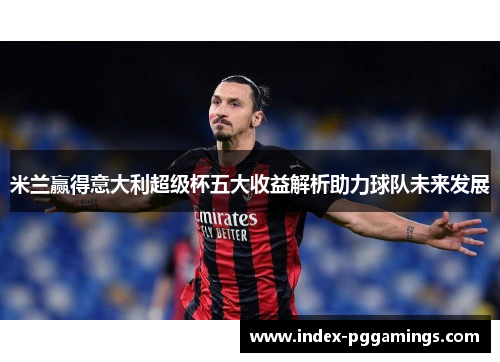 米兰赢得意大利超级杯五大收益解析助力球队未来发展