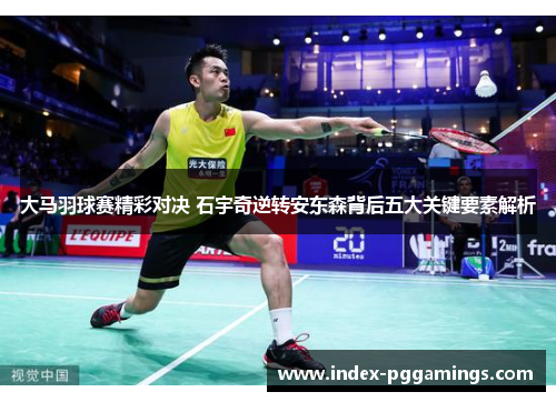 大马羽球赛精彩对决 石宇奇逆转安东森背后五大关键要素解析