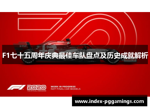 F1七十五周年庆典最佳车队盘点及历史成就解析