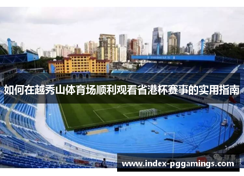 如何在越秀山体育场顺利观看省港杯赛事的实用指南