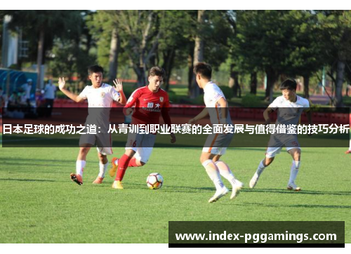 日本足球的成功之道：从青训到职业联赛的全面发展与值得借鉴的技巧分析