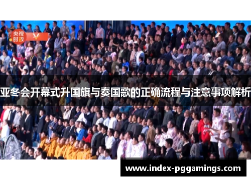 亚冬会开幕式升国旗与奏国歌的正确流程与注意事项解析