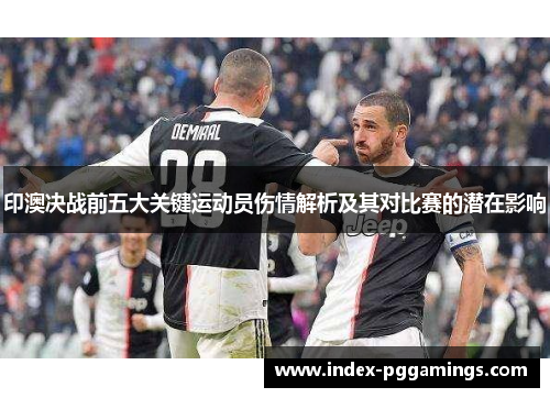 印澳决战前五大关键运动员伤情解析及其对比赛的潜在影响