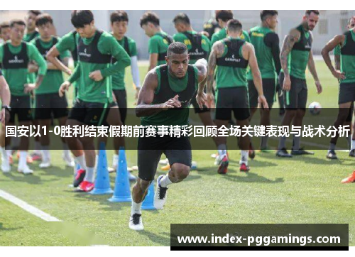 国安以1-0胜利结束假期前赛事精彩回顾全场关键表现与战术分析