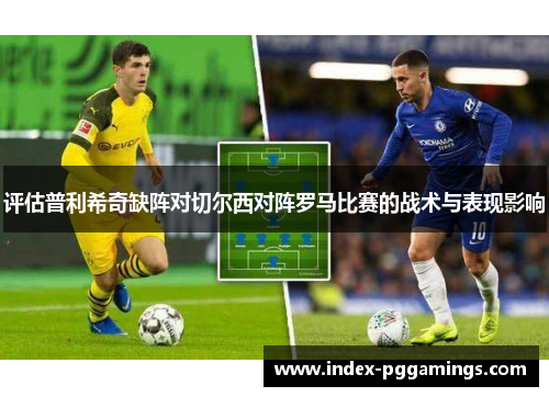 评估普利希奇缺阵对切尔西对阵罗马比赛的战术与表现影响