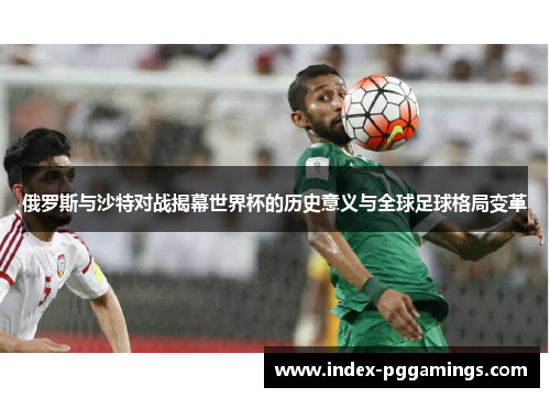俄罗斯与沙特对战揭幕世界杯的历史意义与全球足球格局变革