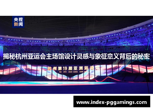 揭秘杭州亚运会主场馆设计灵感与象征意义背后的秘密
