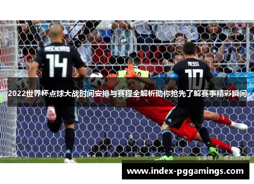 2022世界杯点球大战时间安排与赛程全解析助你抢先了解赛事精彩瞬间
