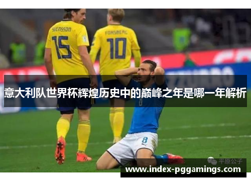 意大利队世界杯辉煌历史中的巅峰之年是哪一年解析
