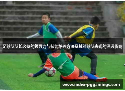 足球队队长必备的领导力与技能培养方法及其对球队表现的深远影响