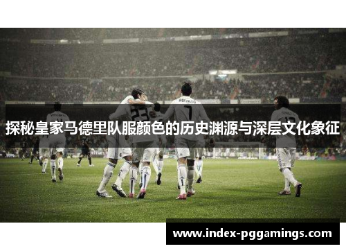 探秘皇家马德里队服颜色的历史渊源与深层文化象征