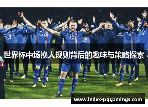 世界杯中场换人规则背后的趣味与策略探索
