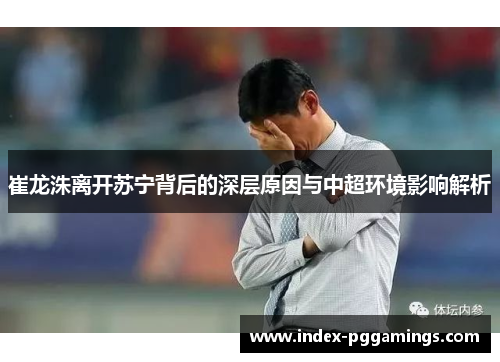 崔龙洙离开苏宁背后的深层原因与中超环境影响解析