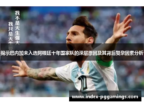 揭示巴内加未入选阿根廷十年国家队的深层原因及其背后复杂因素分析