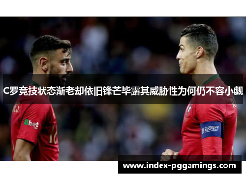 C罗竞技状态渐老却依旧锋芒毕露其威胁性为何仍不容小觑