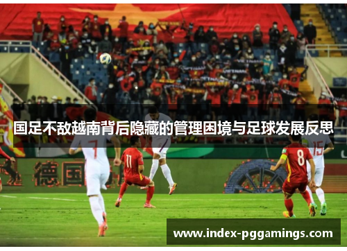 国足不敌越南背后隐藏的管理困境与足球发展反思 国足不敌越南背后隐藏的管理困境与足球发展反思