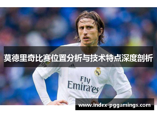 莫德里奇比赛位置分析与技术特点深度剖析