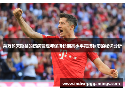 莱万多夫斯基的伤病管理与保持长期高水平竞技状态的秘诀分析 莱万多夫斯基的伤病管理与保持长期高水平竞技状态的秘诀分析