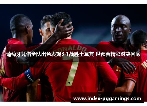 葡萄牙凭借全队出色表现3-1战胜土耳其 世预赛精彩对决回顾 葡萄牙凭借全队出色表现3-1战胜土耳其 世预赛精彩对决回顾