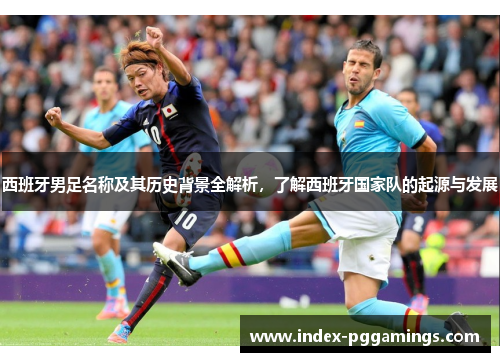 西班牙男足名称及其历史背景全解析,了解西班牙国家队的起源与发展 西班牙男足名称及其历史背景全解析,了解西班牙国家队的起源与发展