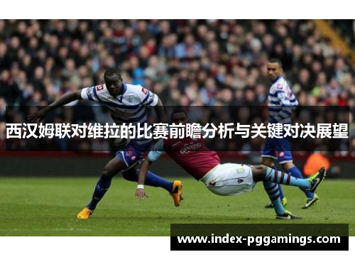 西汉姆联对维拉的比赛前瞻分析与关键对决展望