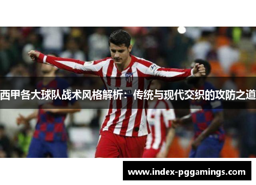 西甲各大球队战术风格解析：传统与现代交织的攻防之道