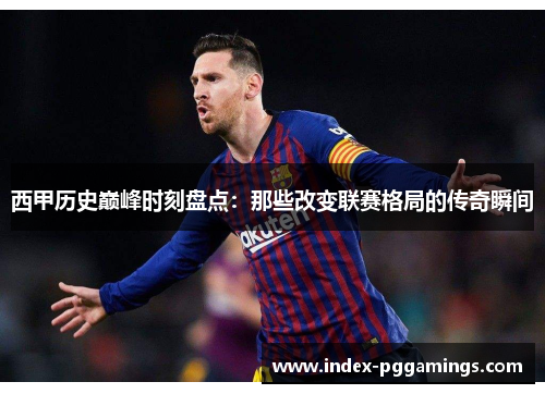 西甲历史巅峰时刻盘点：那些改变联赛格局的传奇瞬间
