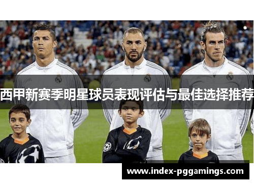 西甲新赛季明星球员表现评估与最佳选择推荐 西甲新赛季明星球员表现评估与最佳选择推荐