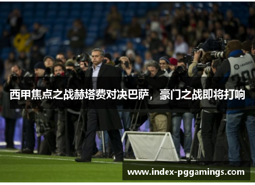 西甲焦点之战赫塔费对决巴萨，豪门之战即将打响