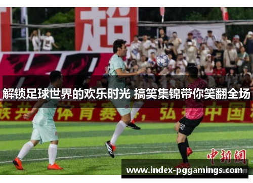 解锁足球世界的欢乐时光 搞笑集锦带你笑翻全场