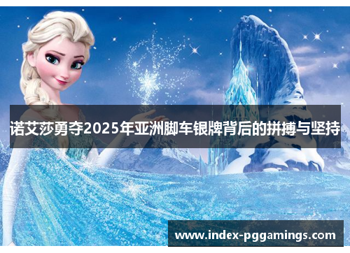 诺艾莎勇夺2025年亚洲脚车银牌背后的拼搏与坚持 诺艾莎勇夺2025年亚洲脚车银牌背后的拼搏与坚持