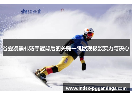 谷爱凌崇礼站夺冠背后的关键一跳展现极致实力与决心