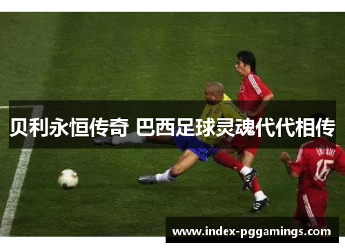 贝利永恒传奇 巴西足球灵魂代代相传 贝利永恒传奇 巴西足球灵魂代代相传