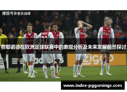 费耶诺德在欧洲足球联赛中的表现分析及未来发展前景探讨 费耶诺德在欧洲足球联赛中的表现分析及未来发展前景探讨