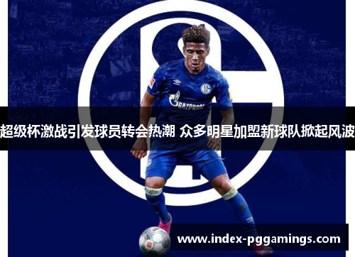 超级杯激战引发球员转会热潮 众多明星加盟新球队掀起风波 超级杯激战引发球员转会热潮 众多明星加盟新球队掀起风波