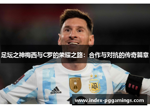 足坛之神梅西与C罗的荣耀之路:合作与对抗的传奇篇章 足坛之神梅西与C罗的荣耀之路:合作与对抗的传奇篇章